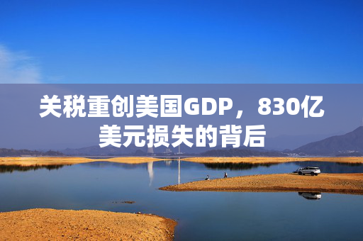 关税重创美国GDP，830亿美元损失的背后