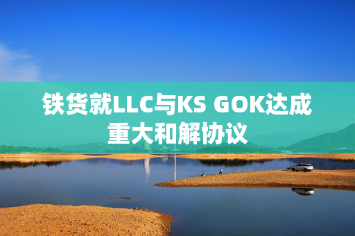 铁货就LLC与KS GOK达成重大和解协议