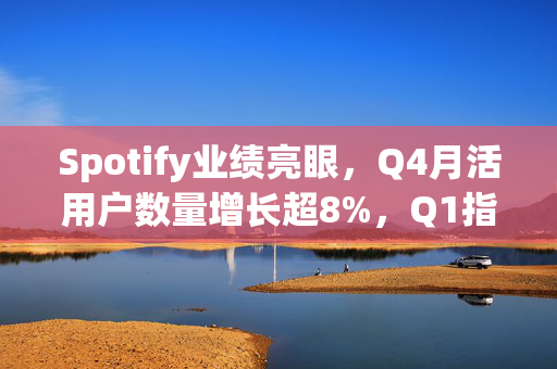 Spotify业绩亮眼，Q4月活用户数量增长超8%，Q1指引超出市场预期