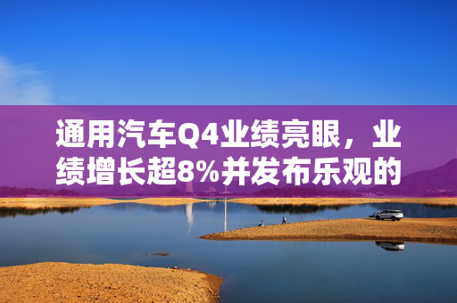 通用汽车Q4业绩亮眼，业绩增长超8%并发布乐观的2023年利润指引