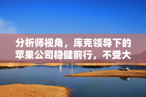 分析师视角，库克领导下的苹果公司稳健前行，不受大规模裁员之忧