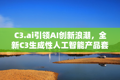 C3.ai引领AI创新浪潮，全新C3生成性人工智能产品套件推动股价飙升超18%