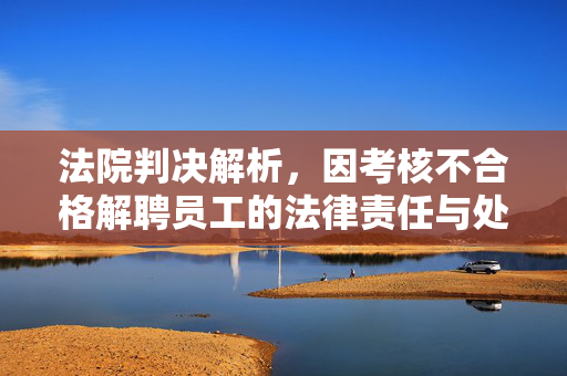 法院判决解析，因考核不合格解聘员工的法律责任与处理方式