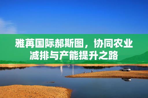 雅苒国际郝斯图，协同农业减排与产能提升之路