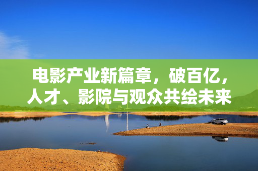 电影产业新篇章，破百亿，人才、影院与观众共绘未来