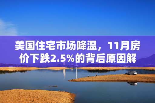 美国住宅市场降温，11月房价下跌2.5%的背后原因解析