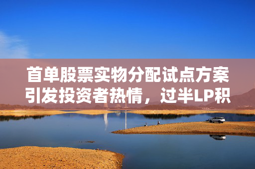 首单股票实物分配试点方案引发投资者热情，过半LP积极参与的积极效应