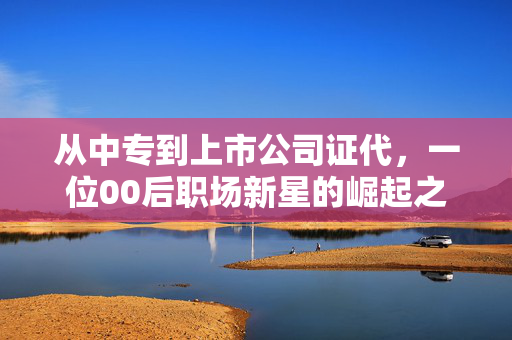 从中专到上市公司证代，一位00后职场新星的崛起之路