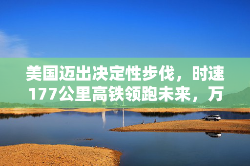 美国迈出决定性步伐，时速177公里高铁领跑未来，万亿基建启幕