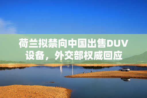 荷兰拟禁向中国出售DUV设备，外交部权威回应