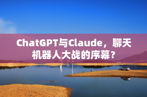 ChatGPT与Claude，聊天机器人大战的序幕？