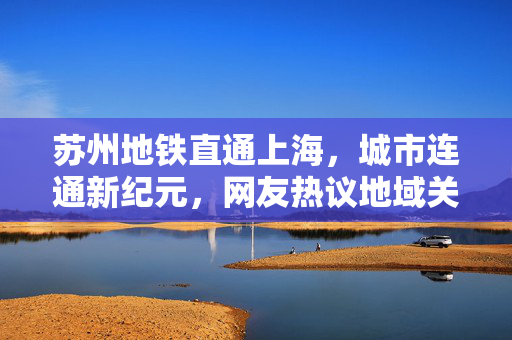 苏州地铁直通上海，城市连通新纪元，网友热议地域关系