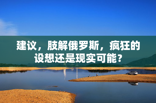 建议，肢解俄罗斯，疯狂的设想还是现实可能？
