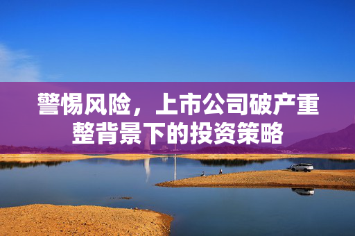 警惕风险，上市公司破产重整背景下的投资策略