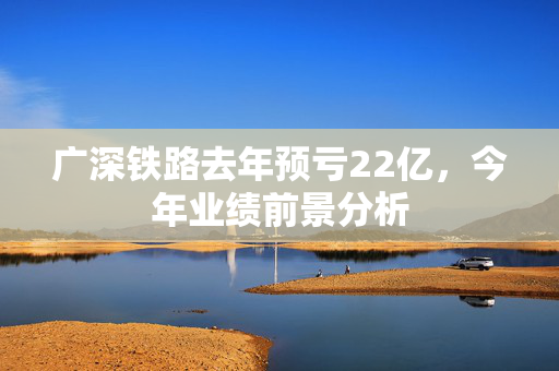 广深铁路去年预亏22亿，今年业绩前景分析