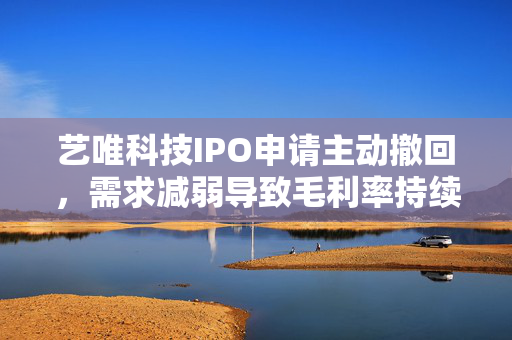 艺唯科技IPO申请主动撤回，需求减弱导致毛利率持续下降的困境