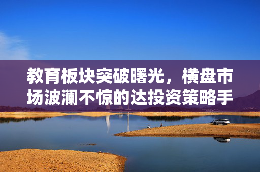 教育板块突破曙光，横盘市场波澜不惊的达投资策略手记