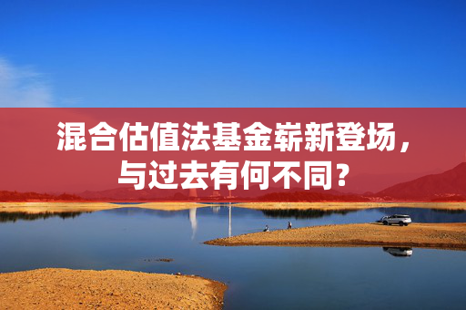 混合估值法基金崭新登场，与过去有何不同？