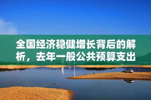 全国经济稳健增长背后的解析，去年一般公共预算支出突破26万亿元，增长6.1%的深层次原因