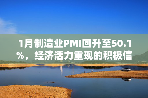 1月制造业PMI回升至50.1%，经济活力重现的积极信号