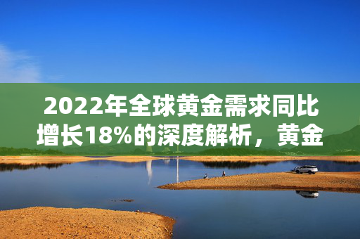 2022年全球黄金需求同比增长18%的深度解析，黄金热潮的背后原因