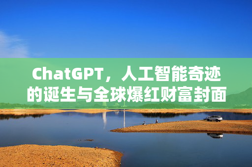 ChatGPT，人工智能奇迹的诞生与全球爆红财富封面的故事