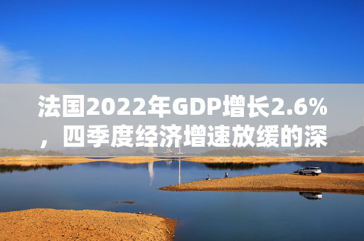 法国2022年GDP增长2.6%，四季度经济增速放缓的深度解析
