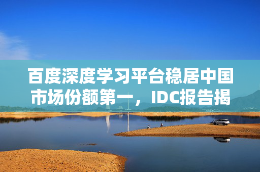 百度深度学习平台稳居中国市场份额第一，IDC报告揭晓