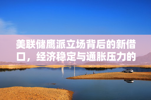 美联储鹰派立场背后的新借口，经济稳定与通胀压力的权衡