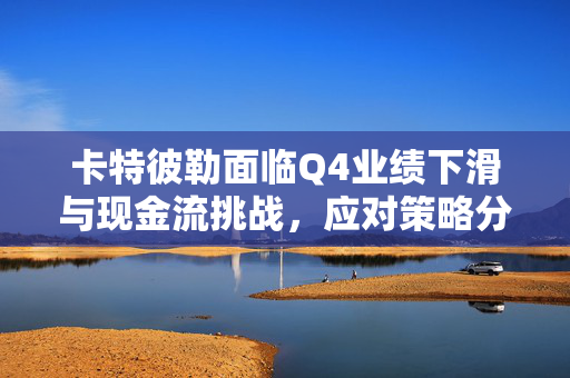 卡特彼勒面临Q4业绩下滑与现金流挑战，应对策略分析