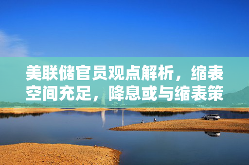 美联储官员观点解析，缩表空间充足，降息或与缩表策略并行