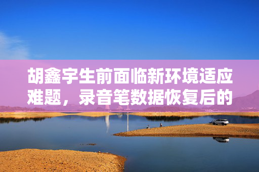 胡鑫宇生前面临新环境适应难题，录音笔数据恢复后的发现