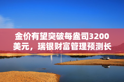 金价有望突破每盎司3200美元，瑞银财富管理预测长期配置需求持续增长