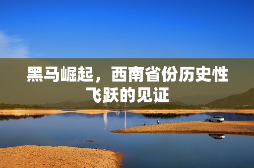 黑马崛起，西南省份历史性飞跃的见证