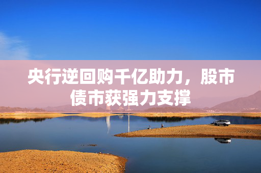 央行逆回购千亿助力，股市债市获强力支撑