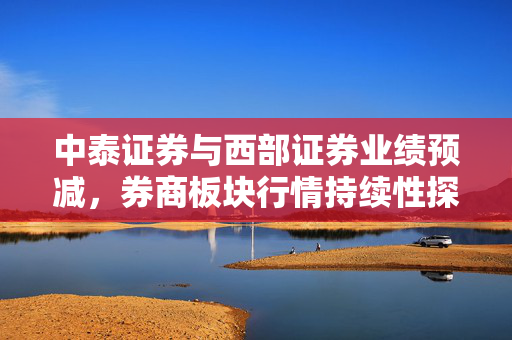 中泰证券与西部证券业绩预减，券商板块行情持续性探讨