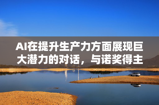 AI在提升生产力方面展现巨大潜力的对话，与诺奖得主迈克尔·斯宾塞的交流