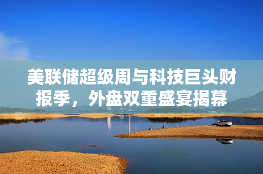 美联储超级周与科技巨头财报季，外盘双重盛宴揭幕