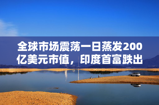 全球市场震荡一日蒸发200亿美元市值，印度首富跌出全球富豪榜前三