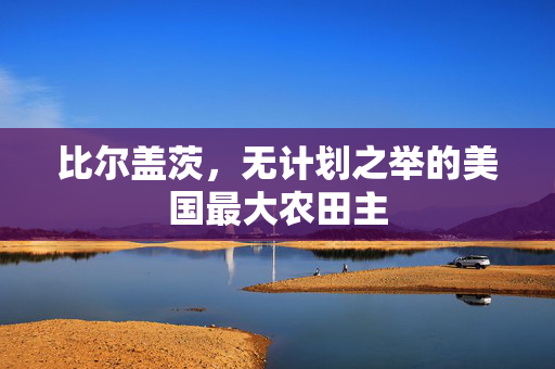 比尔盖茨，无计划之举的美国最大农田主