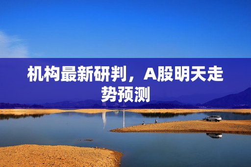 机构最新研判，A股明天走势预测