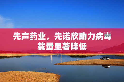 先声药业，先诺欣助力病毒载量显著降低