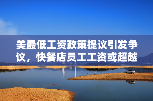 美最低工资政策提议引发争议，快餐店员工工资或超越教师