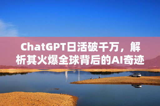 ChatGPT日活破千万，解析其火爆全球背后的AI奇迹，亲身体验解答深奥物理与财经新闻的神奇力量
