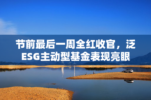 节前最后一周全红收官，泛ESG主动型基金表现亮眼