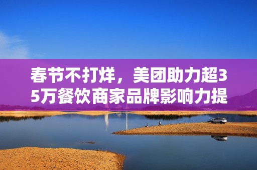 春节不打烊，美团助力超35万餐饮商家品牌影响力提升