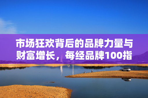 市场狂欢背后的品牌力量与财富增长，每经品牌100指数冲上千点