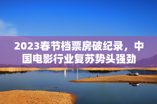 2023春节档票房破纪录，中国电影行业复苏势头强劲