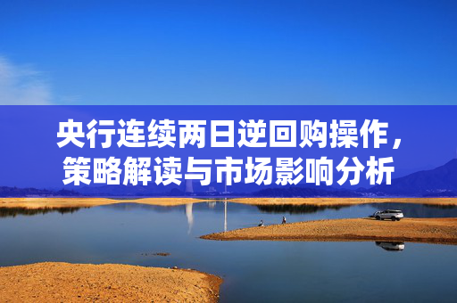 央行连续两日逆回购操作，策略解读与市场影响分析