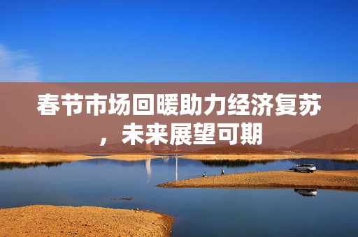春节市场回暖助力经济复苏，未来展望可期
